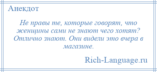 
    Не правы те, которые говорят, что женщины сами не знают чего хотят? Отлично знают. Они видели это вчера в магазине.