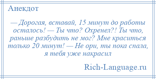 
    — Дорогая, вставай, 15 минут до работы осталось! — Ты что? Охренел?! Ты что, раньше разбудить не мог? Мне краситься только 20 минут! — Не ори, ты пока спала, я тебя уже накрасил