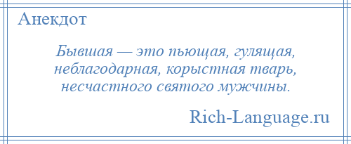 
    Бывшая — это пьющая, гулящая, неблагодарная, корыстная тварь, несчастного святого мужчины.