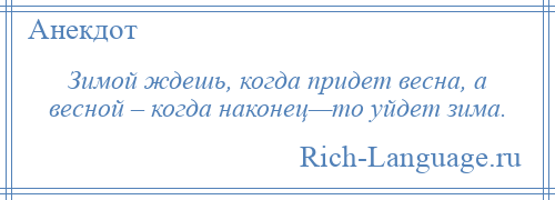 
    Зимой ждешь, когда придет весна, а весной – когда наконец—то уйдет зима.