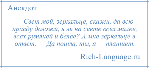 
    — Свет мой, зеркальце, скажи, да всю правду доложи, я ль на свете всех милее, всех румяней и белее? А мне зеркальце в ответ: — Да пошла, ты, я — планшет.