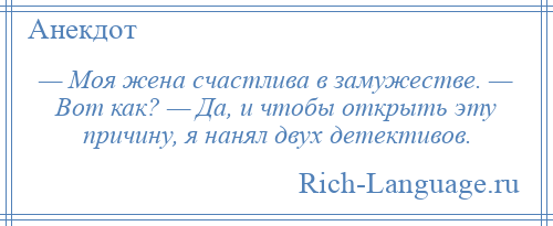 
    — Моя жена счастлива в замужестве. — Вот как? — Да, и чтобы открыть эту причину, я нанял двух детективов.