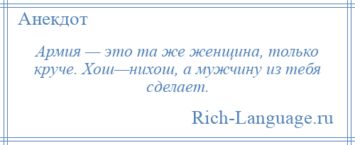 
    Армия — это та же женщина, только круче. Хош—нихош, а мужчину из тебя сделает.