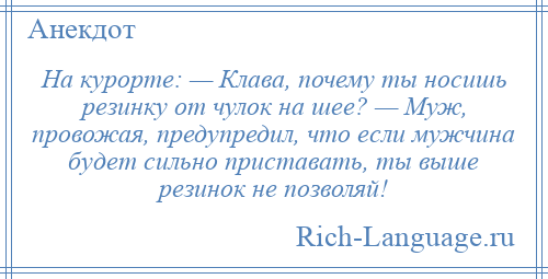 
    На курорте: — Клава, почему ты носишь резинку от чулок на шее? — Муж, провожая, предупредил, что если мужчина будет сильно приставать, ты выше резинок не позволяй!