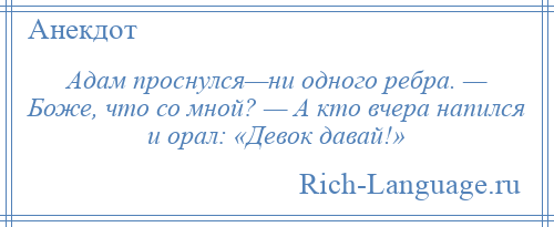 
    Адам проснулся—ни одного ребра. — Боже, что со мной? — А кто вчера напился и орал: «Девок давай!»