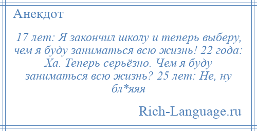 
    17 лет: Я закончил школу и теперь выберу, чем я буду заниматься всю жизнь! 22 года: Ха. Теперь серьёзно. Чем я буду заниматься всю жизнь? 25 лет: Не, ну бл*яяя