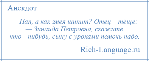 
    — Пап, а как змея шипит? Отец – тёще: — Зинаида Петровна, скажите что—нибудь, сыну с уроками помочь надо.