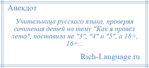 
    Учительница русского языка, проверяя сочинения детей на тему Как я провёл лето , поставила не 3 , 4 и 5 , а 18+, 16+...