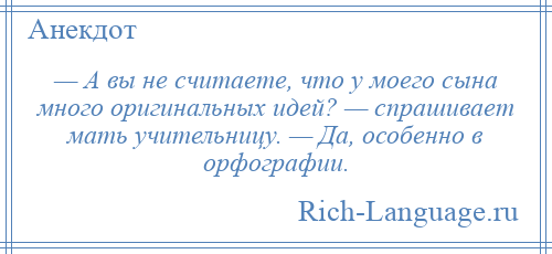 
    — А вы не считаете, что у моего сына много оригинальных идей? — спрашивает мать учительницу. — Да, особенно в орфографии.