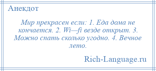 
    Мир прекрасен если: 1. Еда дома не кончается. 2. Wi—fi везде открыт. 3. Можно спать сколько угодно. 4. Вечное лето.