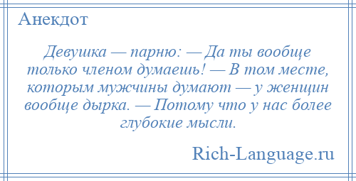 
    Девушка — парню: — Да ты вообще только членом думаешь! — В том месте, которым мужчины думают — у женщин вообще дырка. — Потому что у нас более глубокие мысли.