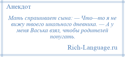 
    Мать спрашивает сына: — Что—то я не вижу твоего школьного дневника. — А у меня Васька взял, чтобы родителей попугать.