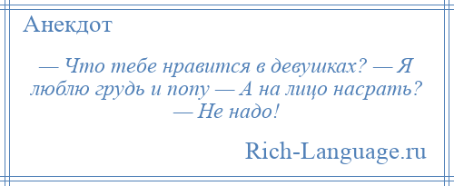 
    — Что тебе нравится в девушках? — Я люблю грудь и попу — А на лицо насрать? — Не надо!