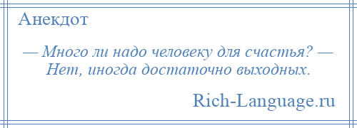 
    — Много ли надо человеку для счастья? — Нет, иногда достаточно выходных.