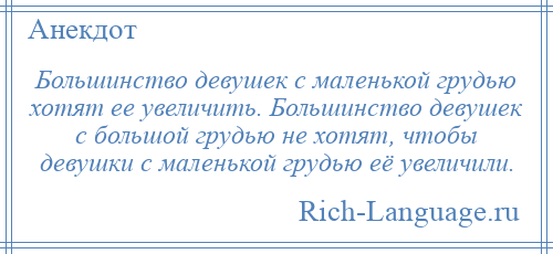 
    Большинство девушек с маленькой грудью хотят ее увеличить. Большинство девушек с большой грудью не хотят, чтобы девушки с маленькой грудью её увеличили.