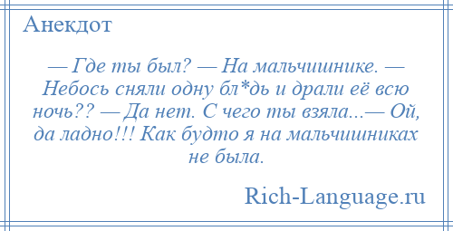 
    — Где ты был? — На мальчишнике. — Небось сняли одну бл*дь и драли её всю ночь?? — Да нет. С чего ты взяла...— Ой, да ладно!!! Как будто я на мальчишниках не была.