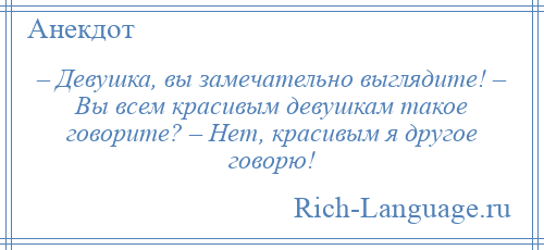
    – Девушка, вы замечательно выглядите! – Вы всем красивым девушкам такое говорите? – Нет, красивым я другое говорю!