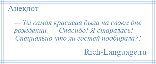 
    — Ты самая красивая была на своем дне рождении. — Спасибо! Я старалась! — Специально что ли гостей подбирала?!