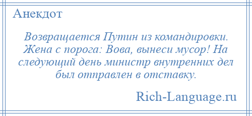 
    Возвращается Путин из командировки. Жена с порога: Вова, вынеси мусор! На следующий день министр внутренних дел был отправлен в отставку.