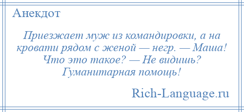 
    Приезжает муж из командировки, а на кровати рядом с женой — негр. — Маша! Что это такое? — Не видишь? Гуманитарная помощь!