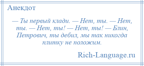 
    — Ты первый клади. — Нет, ты. — Нет, ты. — Нет, ты! — Нет, ты! — Блин, Петрович, ты дебил, мы так никогда плитку не положим.