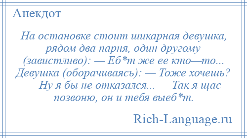 
    На остановке стоит шикарная девушка, рядом два парня, один другому (завистливо): — Еб*т же ее кто—то... Девушка (оборачиваясь): — Тоже хочешь? — Ну я бы не отказался... — Так я щас позвоню, он и тебя выеб*т.