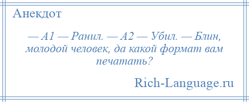 
    — А1 — Ранил. — А2 — Убил. — Блин, молодой человек, да какой формат вам печатать?