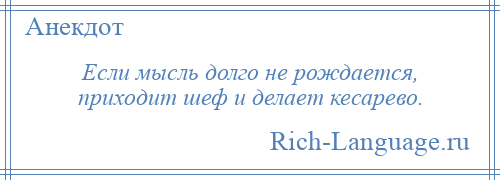 
    Если мысль долго не рождается, приходит шеф и делает кесарево.