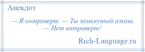 
    — Я интроверт. — Ты замкнутый алкаш. — Нет интроверт!