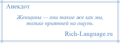 
    Женщины — они такие же как мы, только приятней на ощупь.