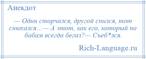 
    — Один сторчался, другой спился, тот снюхался…— А этот, как его, который по бабам всегда бегал?— Съеб*лся.