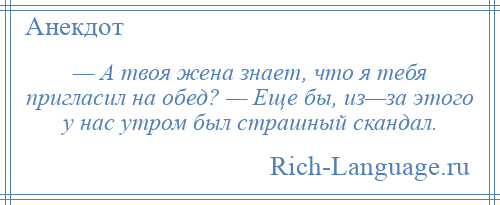 
    — А твоя жена знает, что я тебя пригласил на обед? — Еще бы, из—за этого у нас утром был страшный скандал.