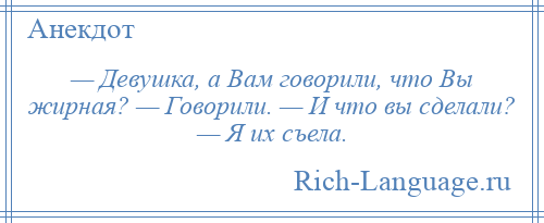 
    — Девушка, а Вам говорили, что Вы жирная? — Говорили. — И что вы сделали? — Я их съела.