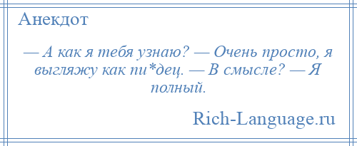 
    — А как я тебя узнаю? — Очень просто, я выгляжу как пи*дец. — В смысле? — Я полный.