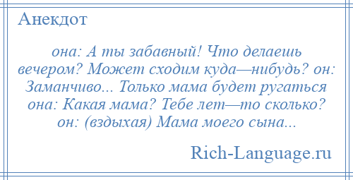 
    она: А ты забавный! Что делаешь вечером? Может сходим куда—нибудь? он: Заманчиво... Только мама будет ругаться она: Какая мама? Тебе лет—то сколько? он: (вздыхая) Мама моего сына...
