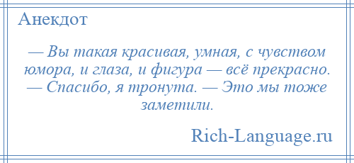 
    — Вы такая красивая, умная, с чувством юмора, и глаза, и фигура — всё прекрасно. — Спасибо, я тронута. — Это мы тоже заметили.