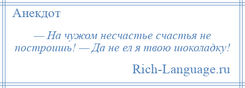 
    — На чужом несчастье счастья не построишь! — Да не ел я твою шоколадку!