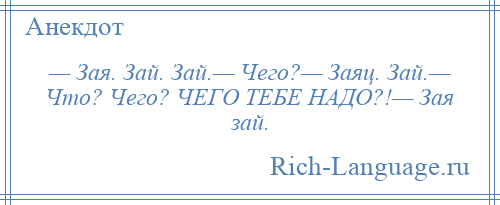 
    — Зая. Зай. Зай.— Чего?— Заяц. Зай.— Что? Чего? ЧЕГО ТЕБЕ НАДО?!— Зая зай.