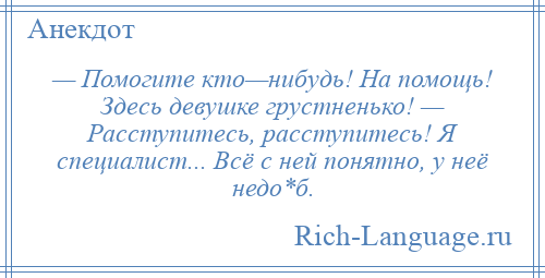 
    — Помогите кто—нибудь! На помощь! Здесь девушке грустненько! — Расступитесь, расступитесь! Я специалист... Всё с ней понятно, у неё недо*б.