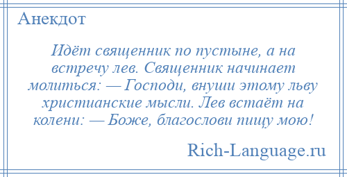 
    Идёт священник по пустыне, а на встречу лев. Священник начинает молиться: — Господи, внуши этому льву христианские мысли. Лев встаёт на колени: — Боже, благослови пищу мою!