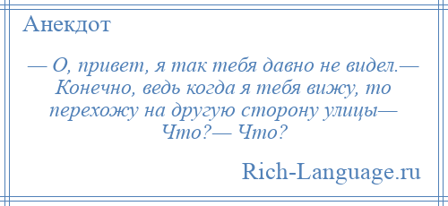 
    — О, привет, я так тебя давно не видел.— Конечно, ведь когда я тебя вижу, то перехожу на другую сторону улицы— Что?— Что?