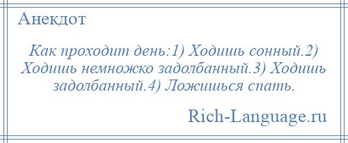 
    Как проходит день:1) Ходишь сонный.2) Ходишь немножко задолбанный.3) Ходишь задолбанный.4) Ложишься спать.