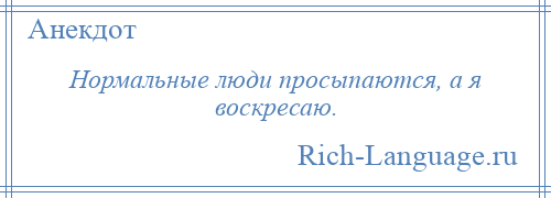 
    Нормальные люди просыпаются, а я воскресаю.