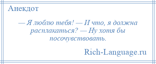 
    — Я люблю тебя! — И что, я должна расплакаться? — Ну хотя бы посочувствовать.