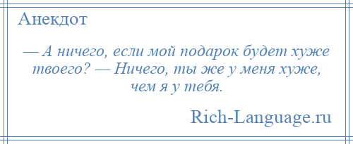 
    — А ничего, если мой подарок будет хуже твоего? — Ничего, ты же у меня хуже, чем я у тебя.