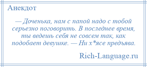 
    — Доченька, нам с папой надо с тобой серьезно поговорить. В последнее время, ты ведешь себя не совсем так, как подобает девушке. — Ни х*ясе предъява.