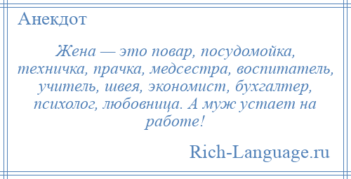 
    Жена — это повар, посудомойка, техничка, прачка, медсестра, воспитатель, учитель, швея, экономист, бухгалтер, психолог, любовница. А муж устает на работе!