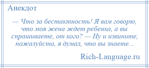 
    — Что за бестактность! Я вам говорю, что моя жена ждет ребенка, а вы спрашиваете, от кого? — Ну и извините, пожалуйста, я думал, что вы знаете...