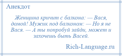 
    Женщина кричит с балкона: — Вася, домой! Мужик под балконом: — Но я не Вася. — А ты попробуй зайди, может и захочешь быть Васей.