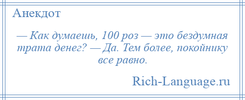 
    — Как думаешь, 100 роз — это бездумная трата денег? — Да. Тем более, покойнику все равно.